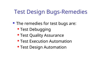 Test Design Bugs-Remedies
 The remedies for test bugs are:
 Test Debugging
 Test Quality Assurance
 Test Execution Automation
 Test Design Automation
 