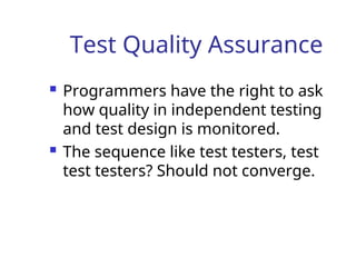Test Quality Assurance
 Programmers have the right to ask
how quality in independent testing
and test design is monitored.
 The sequence like test testers, test
test testers? Should not converge.
 