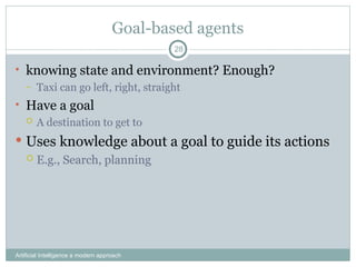 Goal-based agents
Artificial Intelligence a modern approach
28
• knowing state and environment? Enough?
– Taxi can go left, right, straight
• Have a goal
 A destination to get to
 Uses knowledge about a goal to guide its actions
 E.g., Search, planning
 