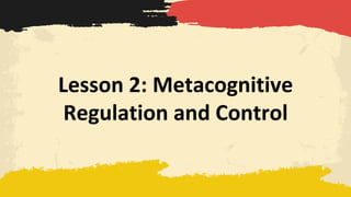 Lesson 2: Metacognitive
Regulation and Control
 