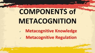COMPONENTS of
METACOGNITION
✓ Metacognitive Knowledge
✓ Metacognitive Regulation
 