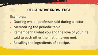 Examples:
● Quoting what a professor said during a lecture.
● Memorizing the periodic table.
● Remembering what you and the love of your life
said to each other the first time you met.
● Recalling the ingredients of a recipe.
DECLARATIVE KNOWLEDGE
 
