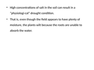 • High concentrations of salt in the soil can result in a
“physiologi-cal” drought condition.
• That is, even though the field appears to have plenty of
moisture, the plants wilt because the roots are unable to
absorb the water.
 