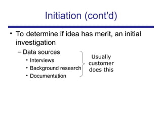 Initiation (cont'd)
• To determine if idea has merit, an initial
investigation
– Data sources
• Interviews
• Background research
• Documentation
Usually
customer
does this
 