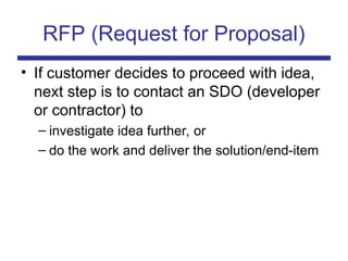 RFP (Request for Proposal)
• If customer decides to proceed with idea,
next step is to contact an SDO (developer
or contractor) to
– investigate idea further, or
– do the work and deliver the solution/end-item
 