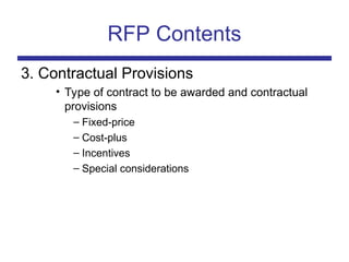 RFP Contents
3. Contractual Provisions
• Type of contract to be awarded and contractual
provisions
– Fixed-price
– Cost-plus
– Incentives
– Special considerations
 