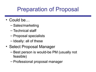 Preparation of Proposal
• Could be…
– Sales/marketing
– Technical staff
– Proposal specialists
– Ideally: all of these
• Select Proposal Manager
– Best person is would-be PM (usually not
feasible)
– Professional proposal manager
 