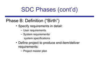 SDC Phases (cont’d)
Phase B: Definition (“Birth”)
• Specify requirements in detail:
– User requirements
– System requirements/
system specifications
• Define project to produce end-item/deliver
requirements:
– Project master plan
 