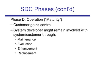 SDC Phases (cont'd)
Phase D: Operation (“Maturity”)
– Customer gains control
– System developer might remain involved with
system/customer through:
• Maintenance
• Evaluation
• Enhancement
• Replacement
 