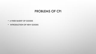 PROBLEMS OF CPI
• A FIXED BASKET OF GOODS
• INTRODUCTION OF NEW GOODS