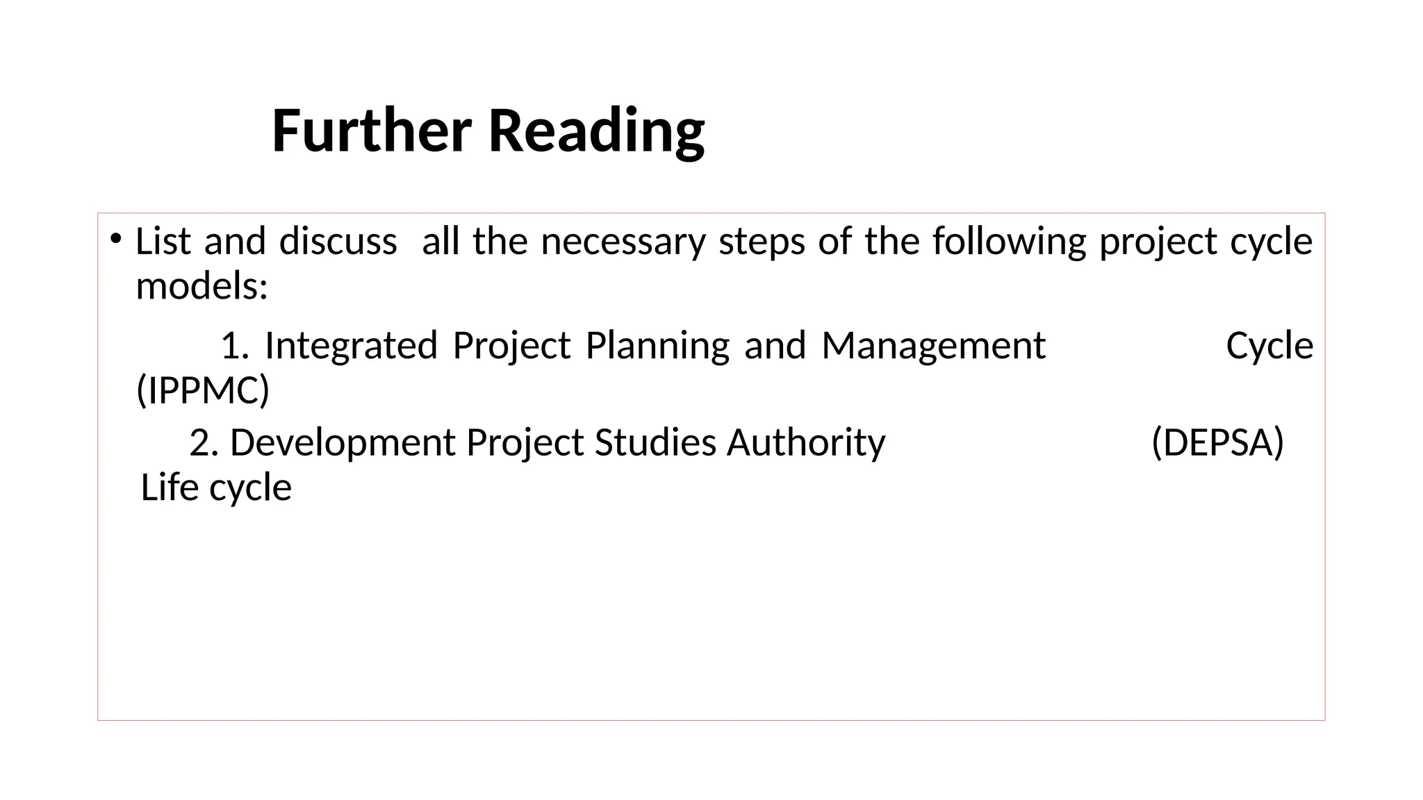 Further Reading
• List and discuss all the necessary steps of the following project cycle
models:
1. Integrated Project Planning and Management Cycle
(IPPMC)
2. Development Project Studies Authority (DEPSA)
Life cycle
 