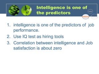Intelligence is one of
the predictors
1. intelligence is one of the predictors of job
performance.
2. Use IQ test as hiring tools
3. Correlation between intelligence and Job
satisfaction is about zero
Ability
Intellectual physical
 