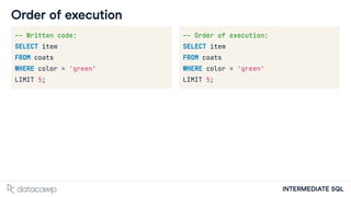 INTERMEDIATE SQL
Order of execution
-- Written code:
SELECT item
FROM coats
WHERE color = 'green'
LIMIT 5;
-- Order of execution:
SELECT item
FROM coats
WHERE color = 'green'
LIMIT 5;
 