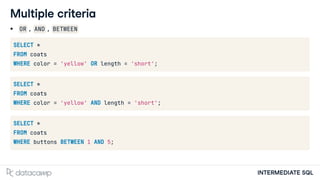 INTERMEDIATE SQL
Multiple criteria
OR , AND , BETWEEN
SELECT *
FROM coats
WHERE color = 'yellow' OR length = 'short';
SELECT *
FROM coats
WHERE color = 'yellow' AND length = 'short';
SELECT *
FROM coats
WHERE buttons BETWEEN 1 AND 5;
 