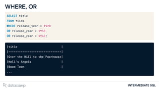 INTERMEDIATE SQL
WHERE, OR
SELECT title
FROM films
WHERE release_year = 1920
OR release_year = 1930
OR release_year = 1940;
|title |
|------------------------------|
|Over the Hill to the Poorhouse|
|Hell's Angels |
|Boom Town |
...
 