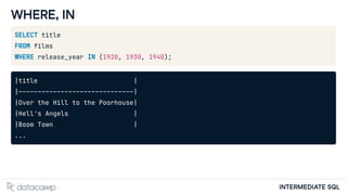 INTERMEDIATE SQL
WHERE, IN
SELECT title
FROM films
WHERE release_year IN (1920, 1930, 1940);
|title |
|------------------------------|
|Over the Hill to the Poorhouse|
|Hell's Angels |
|Boom Town |
...
 