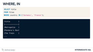 INTERMEDIATE SQL
WHERE, IN
SELECT title
FROM films
WHERE country IN ('Germany', 'France');
|title |
|-------------|
|Metropolis |
|Pandora's Box|
|The Train |
...
 