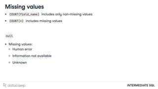 INTERMEDIATE SQL
Missing values
COUNT(field_name) includes only non-missing values
COUNT(*) includes missing values
null
Missing values:
Human error
Information not available
Unknown
 