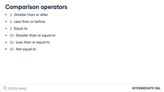 INTERMEDIATE SQL
Comparison operators
> Greater than or after
< Less than or before
= Equal to
>= Greater than or equal to
<= Less than or equal to
<> Not equal to
 
