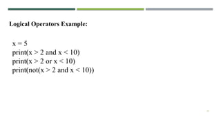 10
x = 5
print(x > 2 and x < 10)
print(x > 2 or x < 10)
print(not(x > 2 and x < 10))
Logical Operators Example:
 