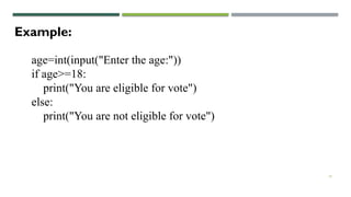 19
Example:
age=int(input("Enter the age:"))
if age>=18:
print("You are eligible for vote")
else:
print("You are not eligible for vote")
 
