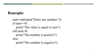 21
num=int(input("Enter any number:"))
if num==0:
print("The value is equal to zero")
elif num>0:
print("The number is positive")
else:
print("The number is negative")
Example:
 