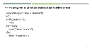 32
write a program to check entered number is prime or not
num=int(input("Enter a number"))
i=2
while(num%i!=0):
i=i+1
if i==num:
print("Prime number")
else:
print("Not prime")
 