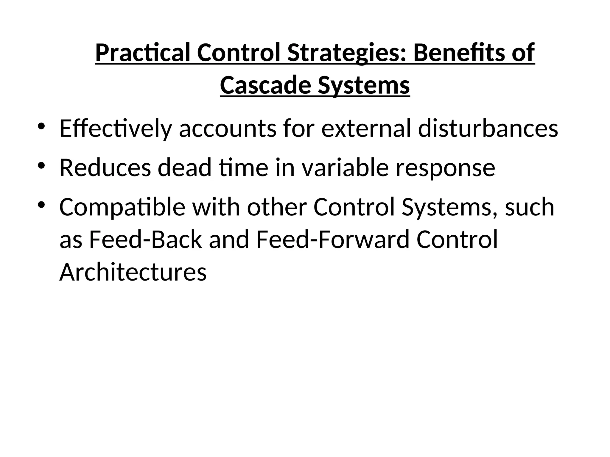 • Effectively accounts for external disturbances
• Reduces dead time in variable response
• Compatible with other Control Systems, such
as Feed-Back and Feed-Forward Control
Architectures
Practical Control Strategies: Benefits of
Cascade Systems
 