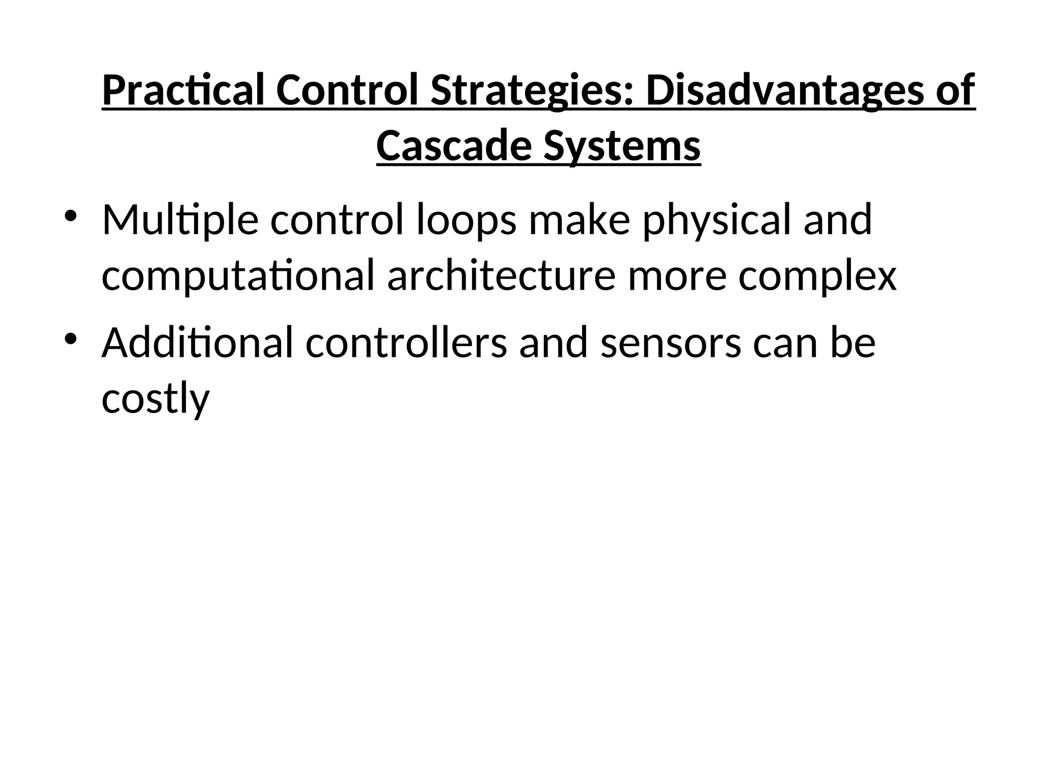 • Multiple control loops make physical and
computational architecture more complex
• Additional controllers and sensors can be
costly
Practical Control Strategies: Disadvantages of
Cascade Systems
 