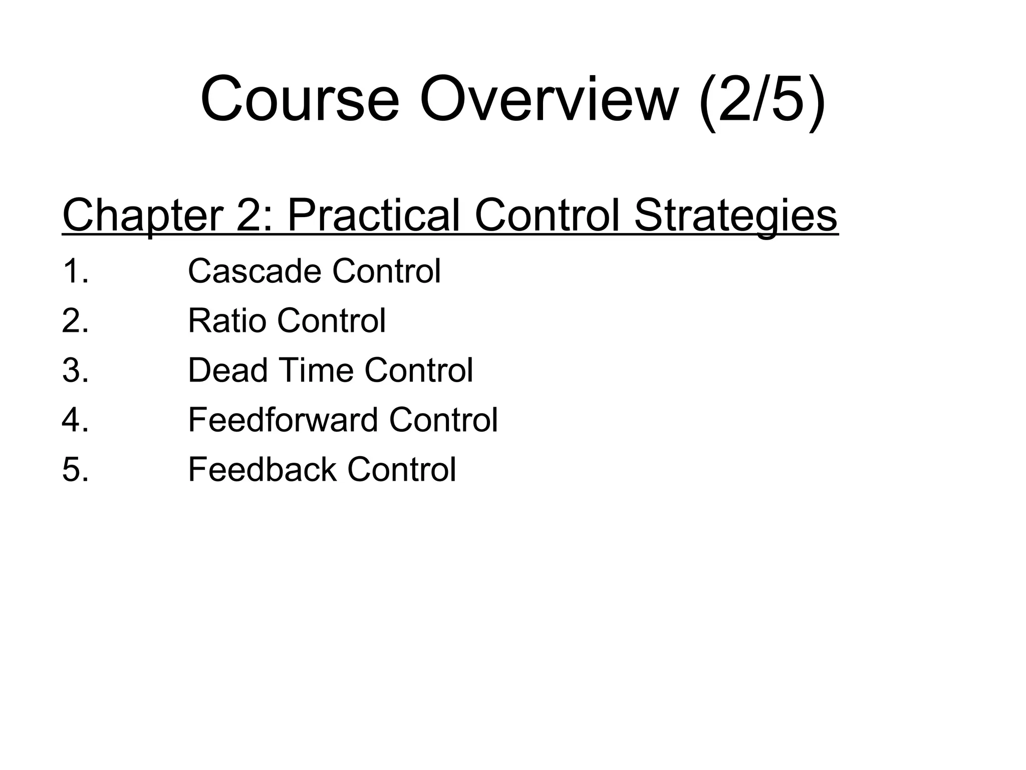 Course Overview (2/5)
Chapter 2: Practical Control Strategies
1. Cascade Control
2. Ratio Control
3. Dead Time Control
4. Feedforward Control
5. Feedback Control
 