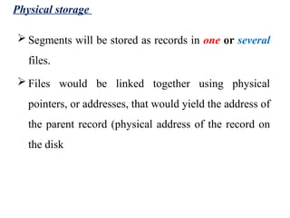 Physical storage
 Segments will be stored as records in one or several
files.
 Files would be linked together using physical
pointers, or addresses, that would yield the address of
the parent record (physical address of the record on
the disk
 