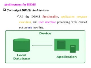 Architectures for DBMS
 Centralized DBMSs Architecture:
All the DBMS functionality, application program
execution, and user interface processing were carried
out on one machine.
 
