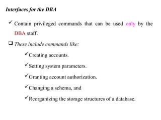 Interfaces for the DBA
 Contain privileged commands that can be used only by the
DBA staff.
 These include commands like:
Creating accounts.
Setting system parameters.
Granting account authorization.
Changing a schema, and
Reorganizing the storage structures of a database.
 