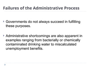 Failures of the Administrative Process
 Governments do not always succeed in fulfilling
these purposes.
 Administrative shortcomings are also apparent in
examples ranging from bacterially or chemically
contaminated drinking water to miscalculated
unemployment benefits.
 