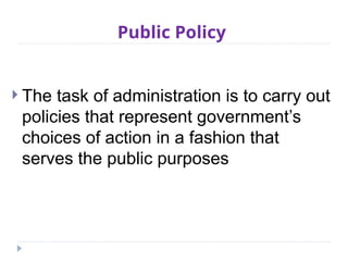Public Policy
 The task of administration is to carry out
policies that represent government’s
choices of action in a fashion that
serves the public purposes
 