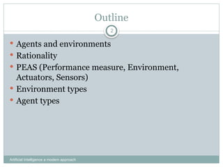 Outline
Artificial Intelligence a modern approach
2
 Agents and environments
 Rationality
 PEAS (Performance measure, Environment,
Actuators, Sensors)
 Environment types
 Agent types
 