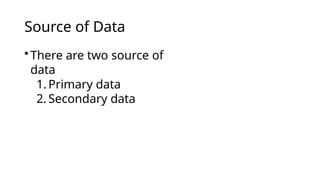 Source of Data
•There are two source of
data
1. Primary data
2. Secondary data
 