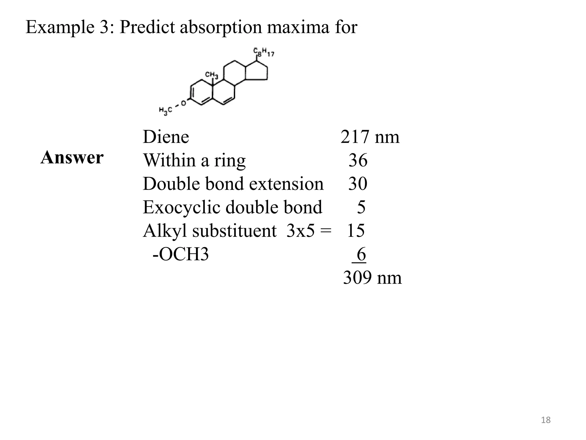 Example 3: Predict absorption maxima for
Diene 217 nm
Within a ring 36
Double bond extension 30
Exocyclic double bond 5
Alkyl substituent 3x5 = 15
-OCH3 6
309 nm
Answer
18
 