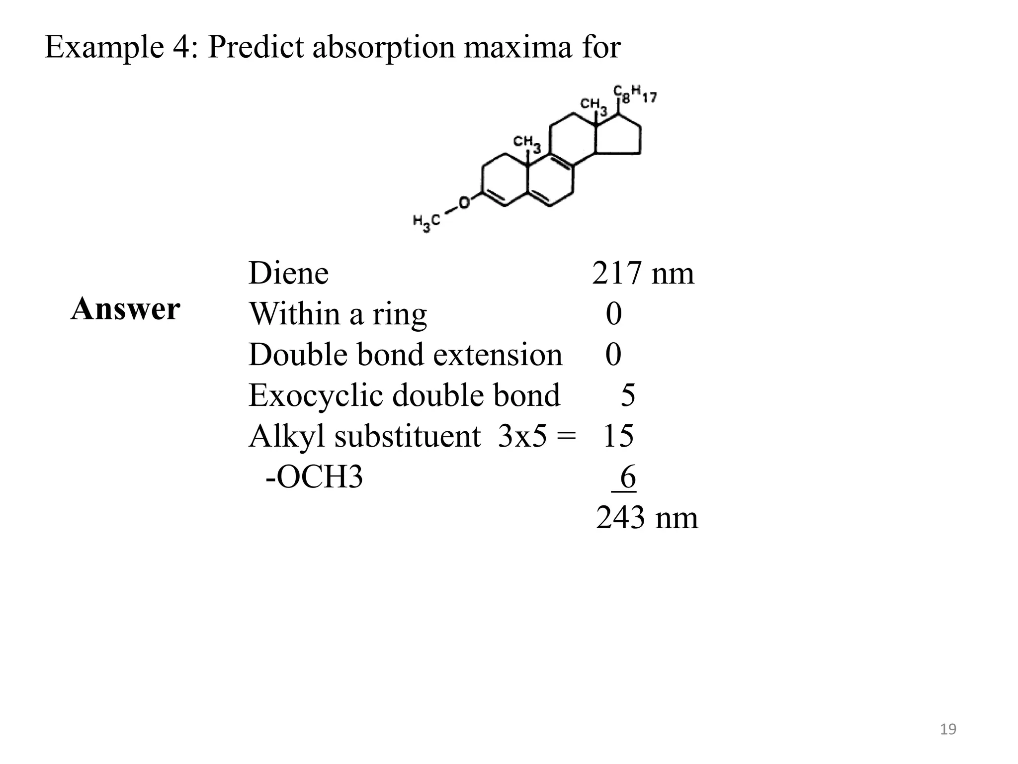 Example 4: Predict absorption maxima for
Diene 217 nm
Within a ring 0
Double bond extension 0
Exocyclic double bond 5
Alkyl substituent 3x5 = 15
-OCH3 6
243 nm
Answer
19
 