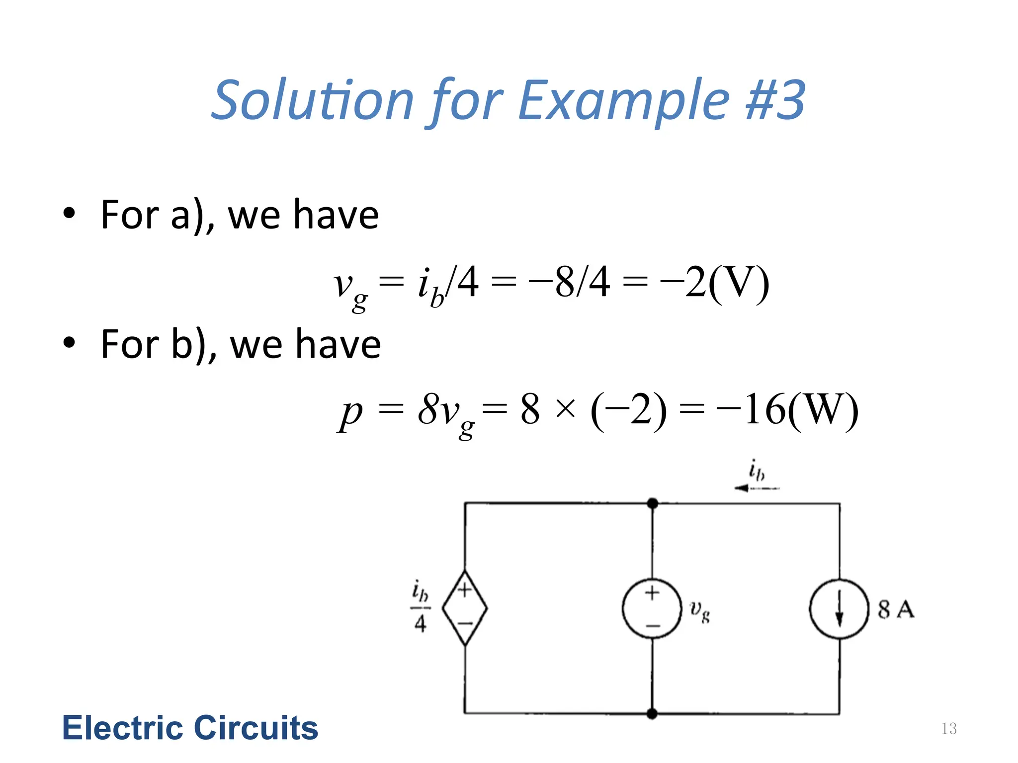 SoluGon	
  for	
  Example	
  #3
• For	
  a),	
  we	
  have	
  
	
  
• For	
  b),	
  we	
  have
Electric Circuits 13
vg = ib/4 = −8/4 = −2(V)
p = 8vg = 8 × (−2) = −16(W)
 