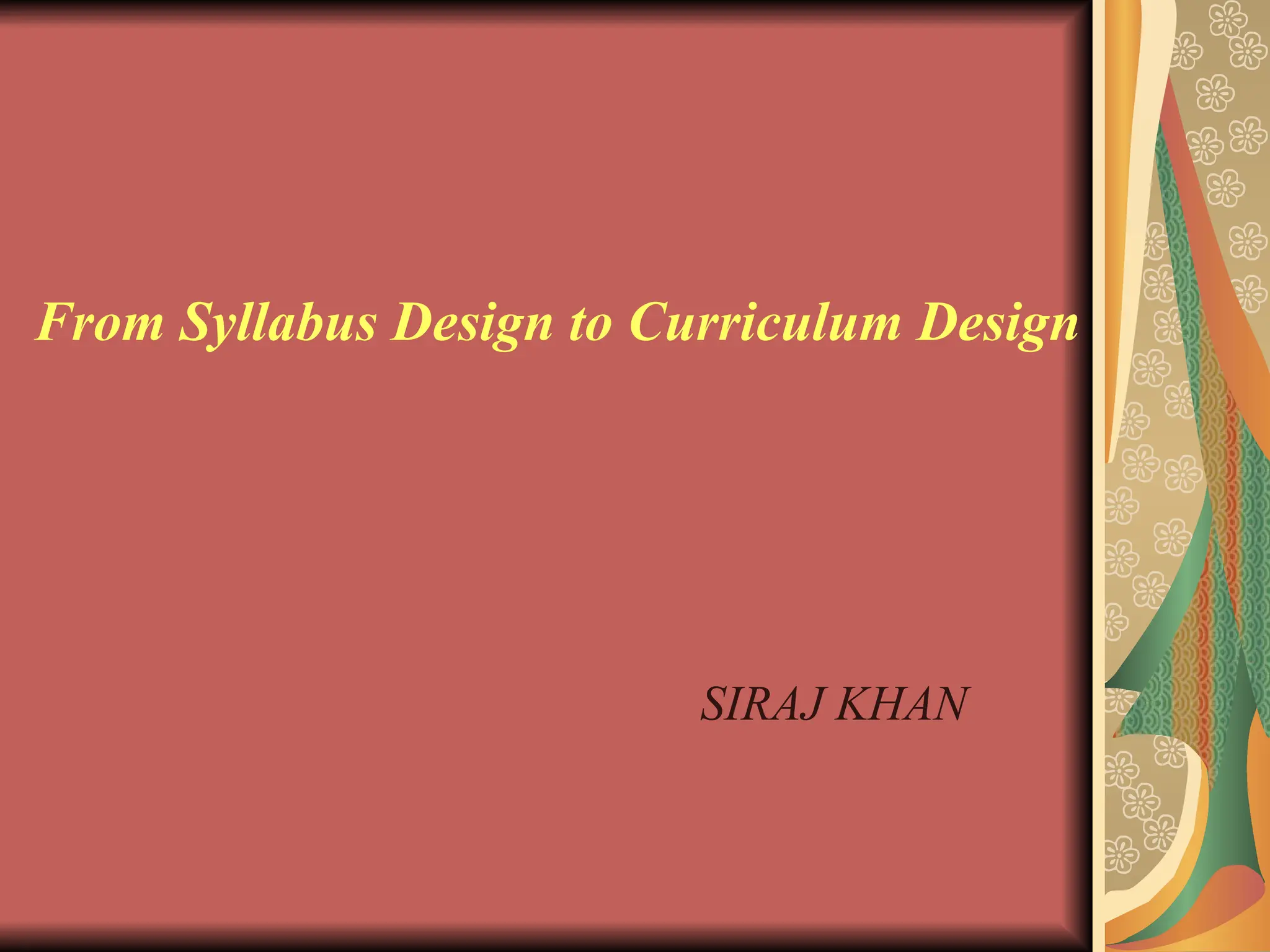 From Syllabus Design to Curriculum Design
SIRAJ KHAN
 