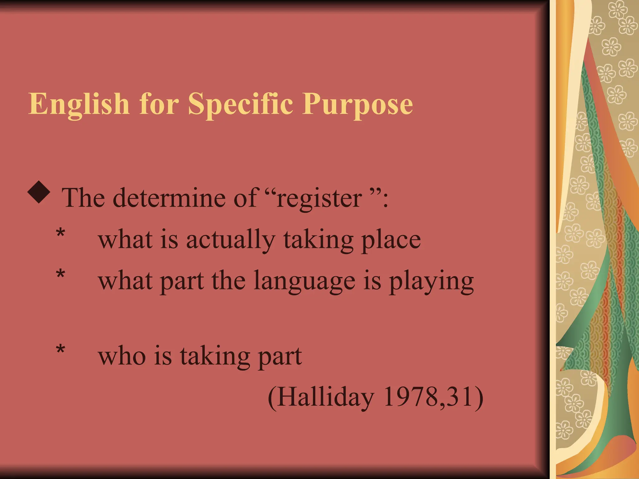 English for Specific Purpose
 The determine of “register ”:
＊ what is actually taking place
＊ what part the language is playing
＊ who is taking part
(Halliday 1978,31)
 