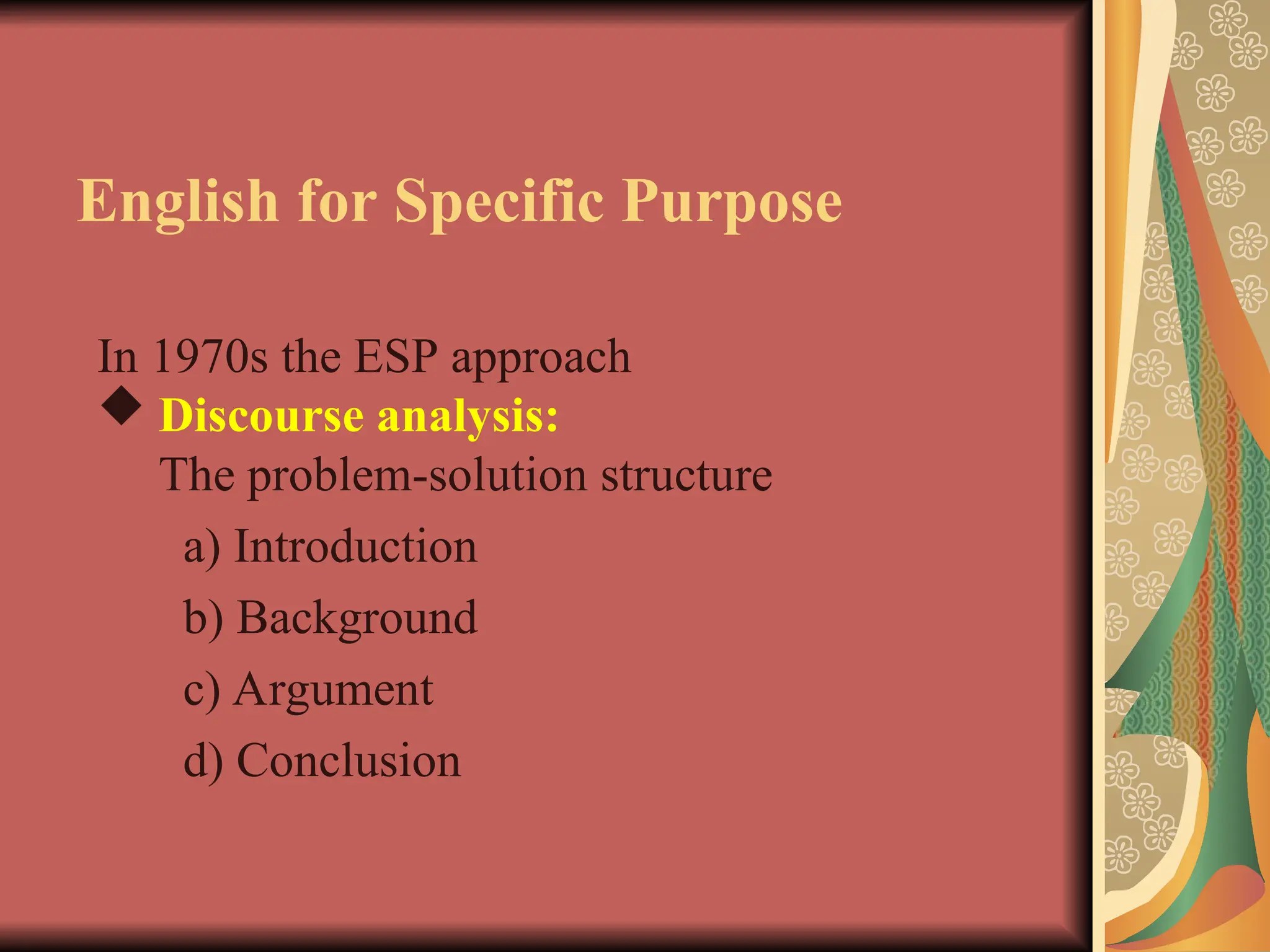 English for Specific Purpose
In 1970s the ESP approach
 Discourse analysis:
The problem-solution structure
a) Introduction
b) Background
c) Argument
d) Conclusion
 