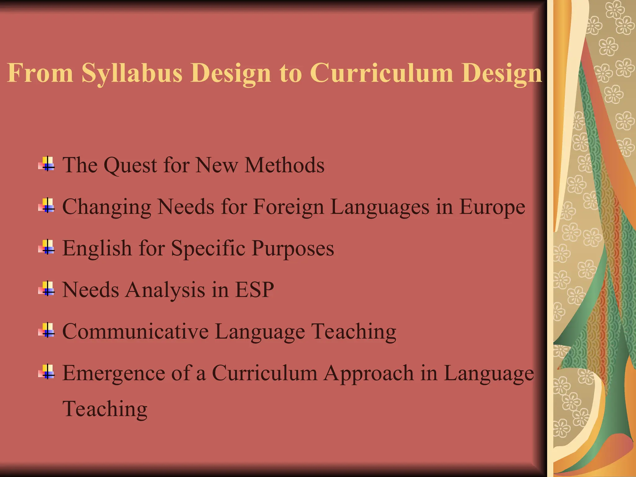 From Syllabus Design to Curriculum Design
The Quest for New Methods
Changing Needs for Foreign Languages in Europe
English for Specific Purposes
Needs Analysis in ESP
Communicative Language Teaching
Emergence of a Curriculum Approach in Language
Teaching
 