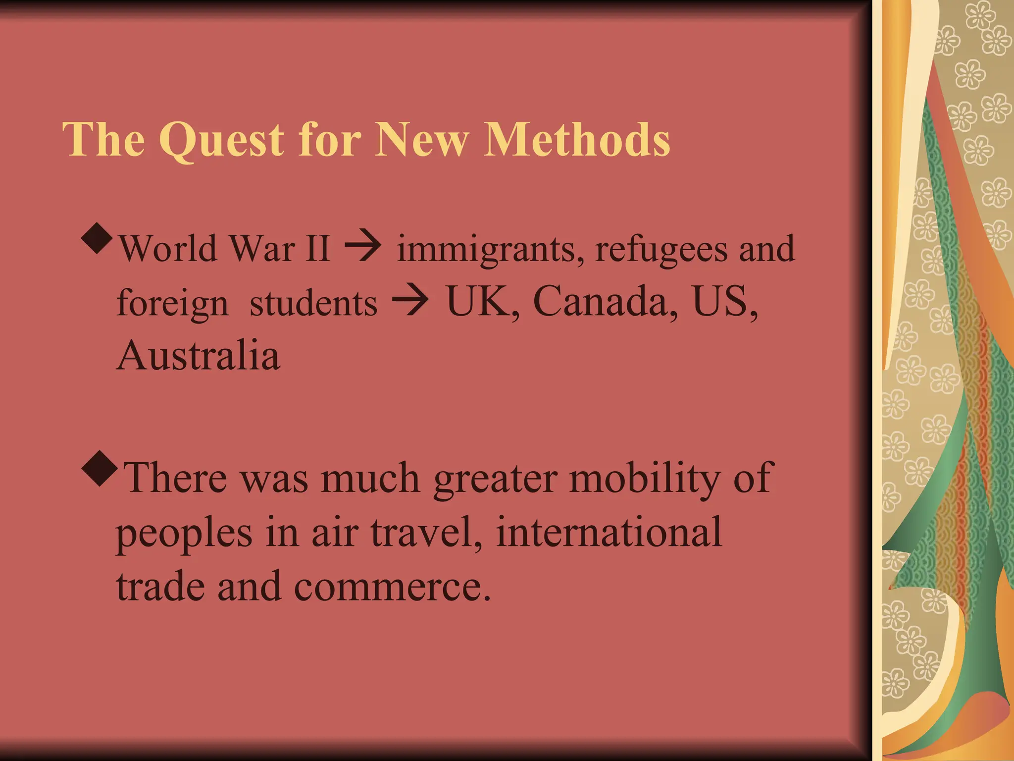 The Quest for New Methods
World War II  immigrants, refugees and
foreign students  UK, Canada, US,
Australia
There was much greater mobility of
peoples in air travel, international
trade and commerce.
 