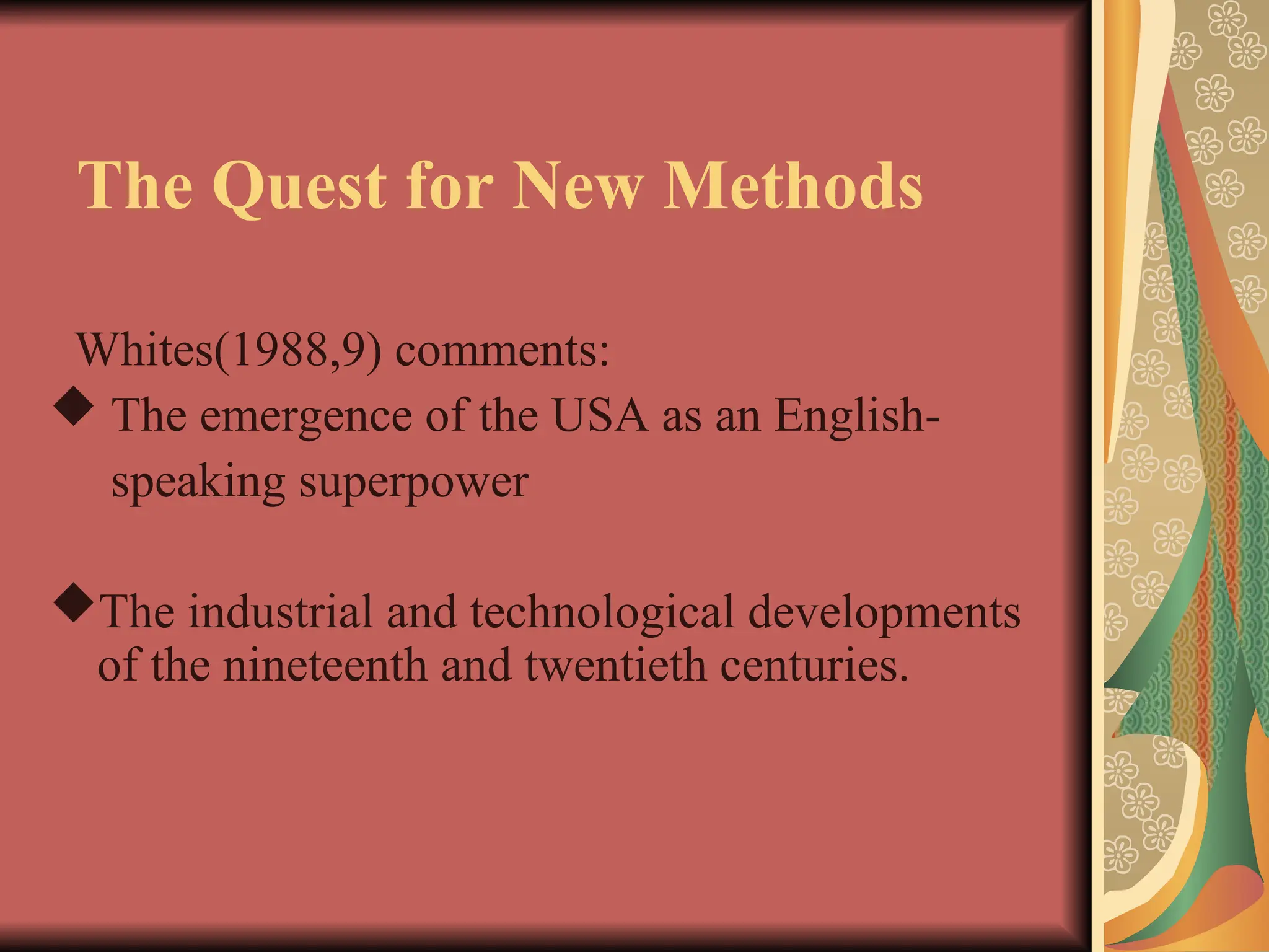 The Quest for New Methods
Whites(1988,9) comments:
 The emergence of the USA as an English-
speaking superpower
The industrial and technological developments
of the nineteenth and twentieth centuries.
 