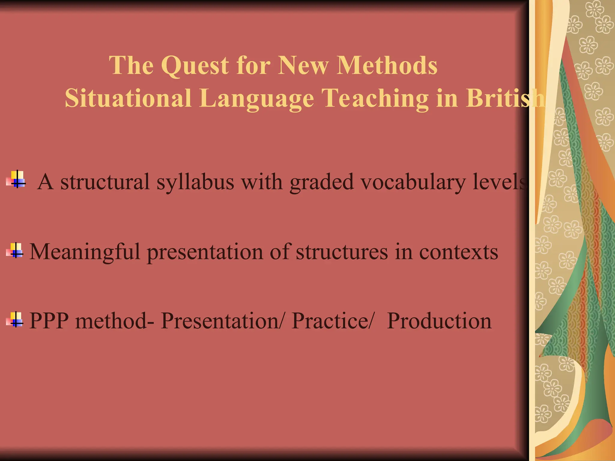 The Quest for New Methods
Situational Language Teaching in British
A structural syllabus with graded vocabulary levels
Meaningful presentation of structures in contexts
PPP method- Presentation/ Practice/ Production
 