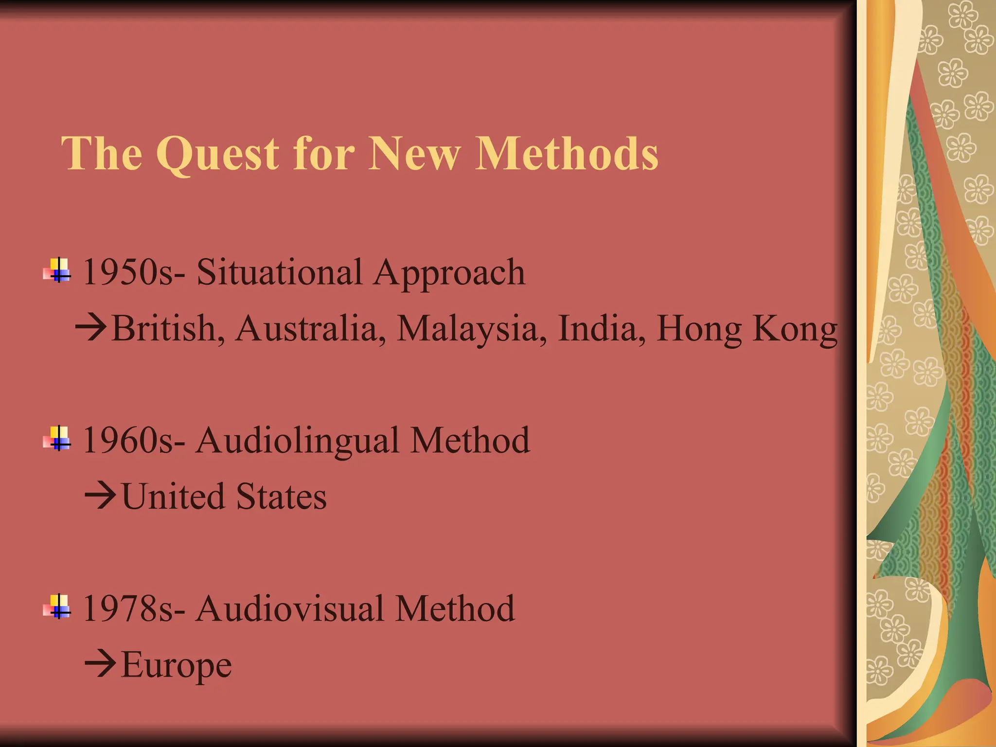 The Quest for New Methods
1950s- Situational Approach
British, Australia, Malaysia, India, Hong Kong
1960s- Audiolingual Method
United States
1978s- Audiovisual Method
Europe
 
