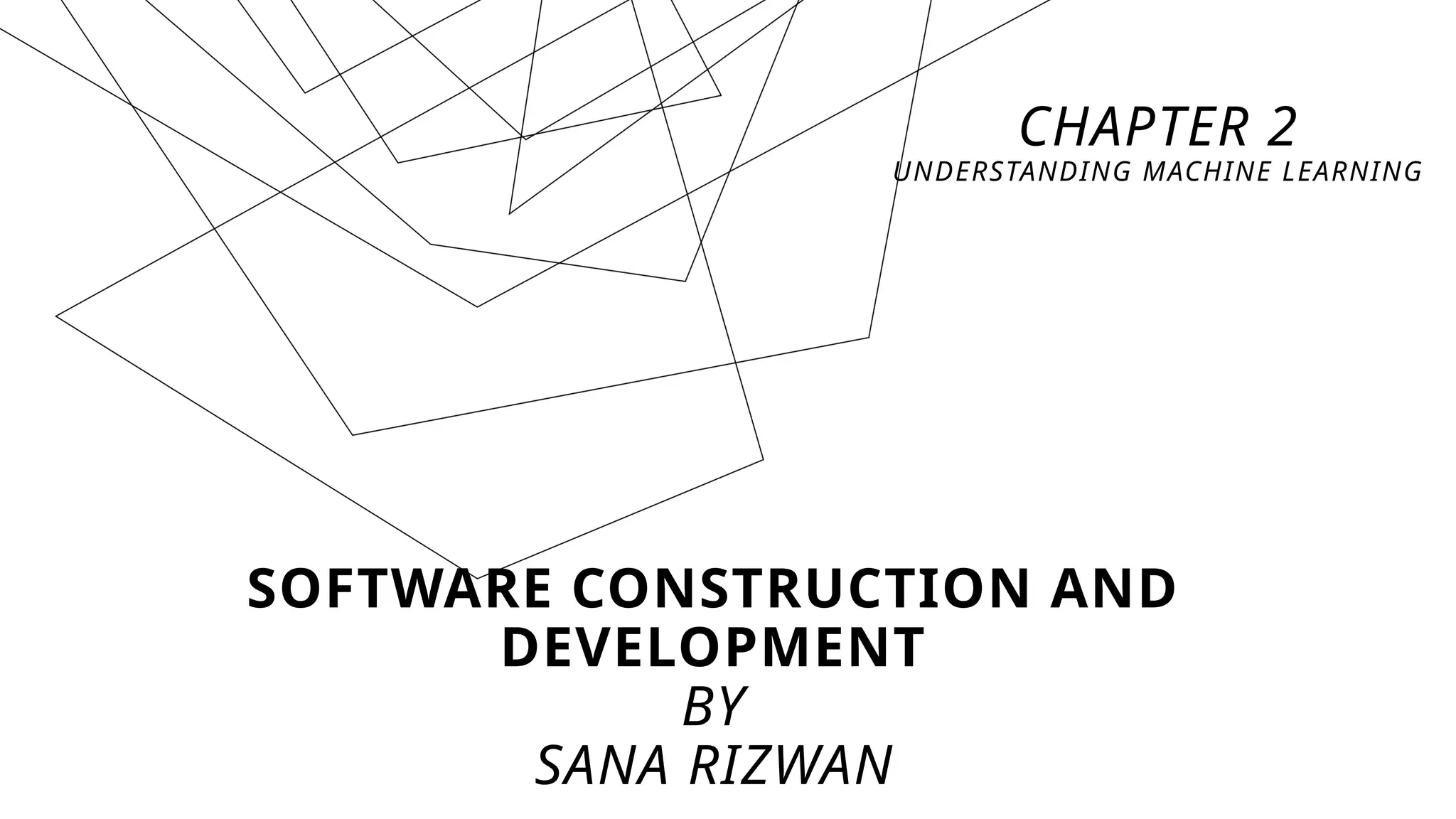 SOFTWARE CONSTRUCTION AND
DEVELOPMENT
BY
SANA RIZWAN
CHAPTER 2
UNDERSTANDING MACHINE LEARNING
 