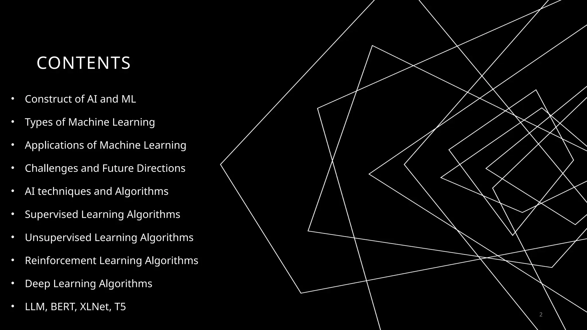 CONTENTS
• Construct of AI and ML
• Types of Machine Learning
• Applications of Machine Learning
• Challenges and Future Directions
• AI techniques and Algorithms
• Supervised Learning Algorithms
• Unsupervised Learning Algorithms
• Reinforcement Learning Algorithms
• Deep Learning Algorithms
• LLM, BERT, XLNet, T5
2
 